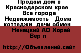 Продам дом в Краснодарском крае - Все города Недвижимость » Дома, коттеджи, дачи обмен   . Ненецкий АО,Хорей-Вер п.